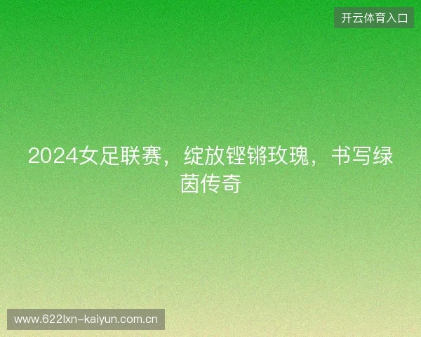 2024女足联赛，绽放铿锵玫瑰，书写绿茵传奇