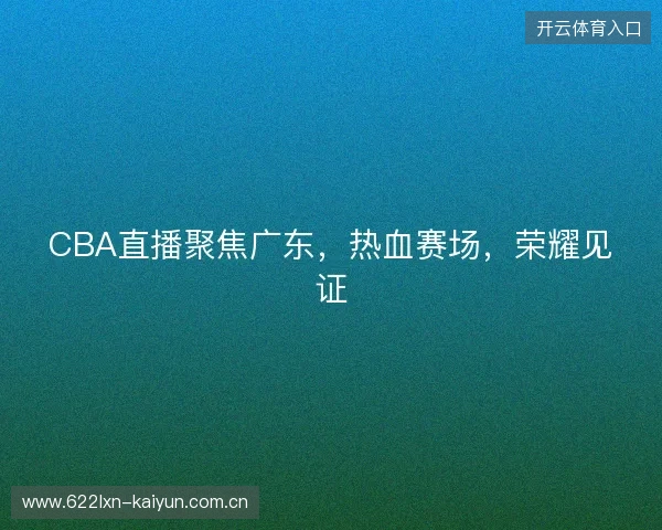 CBA直播聚焦广东，热血赛场，荣耀见证