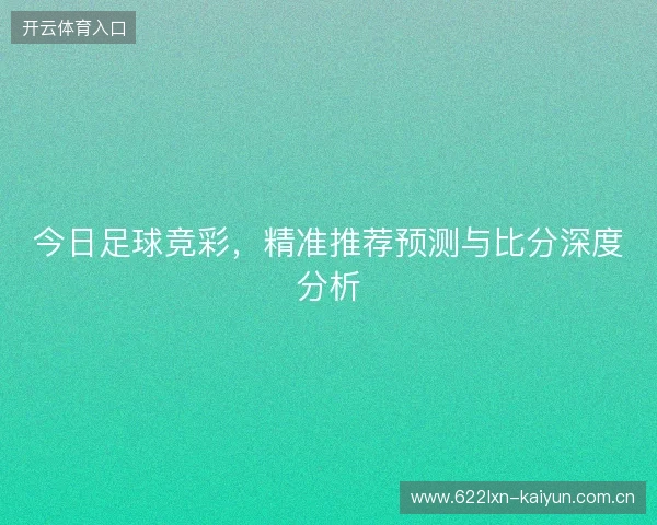 今日足球竞彩，精准推荐预测与比分深度分析